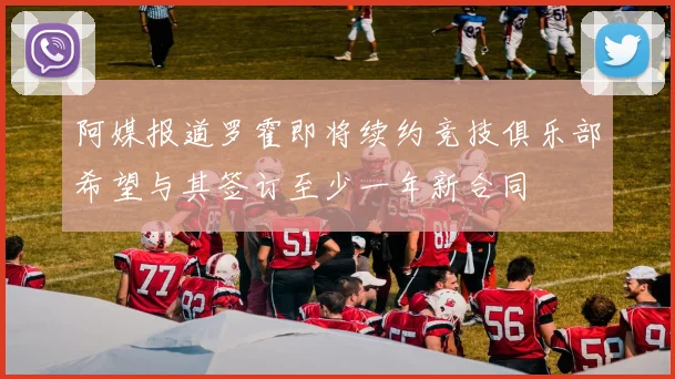阿媒报道罗霍即将续约竞技俱乐部希望与其签订至少一年新合同