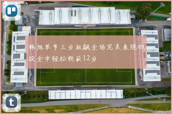 韩旭单节三分狂飙全场完美表现四投全中轻松斩获12分