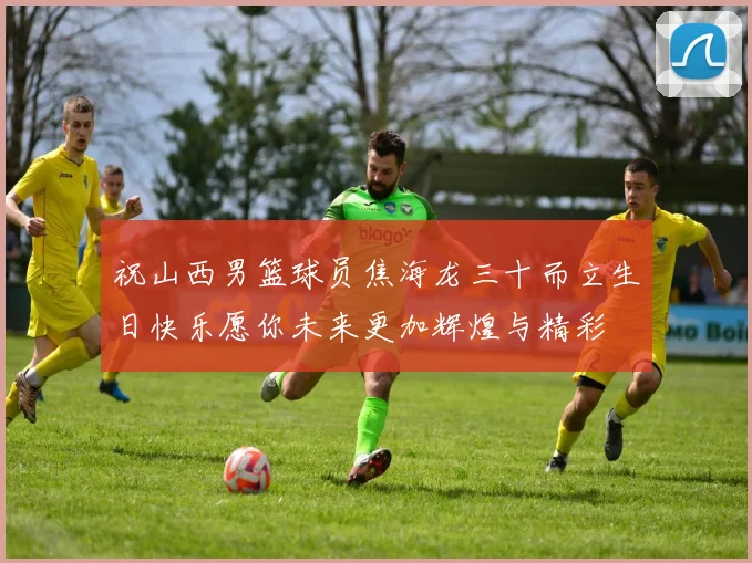 祝山西男篮球员焦海龙三十而立生日快乐愿你未来更加辉煌与精彩
