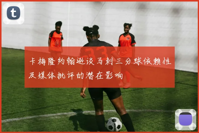 卡梅隆约翰逊谈马刺三分球依赖性及媒体批评的潜在影响