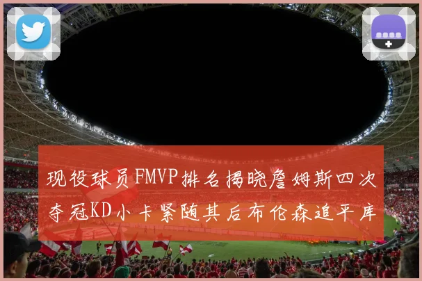 现役球员FMVP排名揭晓詹姆斯四次夺冠KD小卡紧随其后布伦森追平库里约基奇等