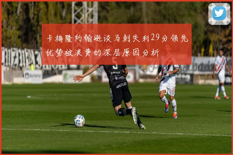 卡梅隆约翰逊谈马刺失利29分领先优势被浪费的深层原因分析