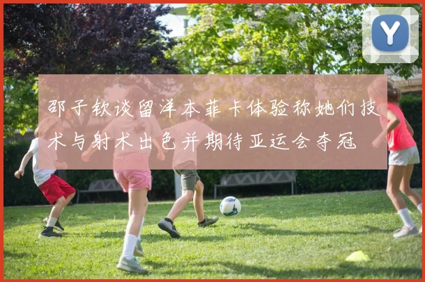 邵子钦谈留洋本菲卡体验称她们技术与射术出色并期待亚运会夺冠