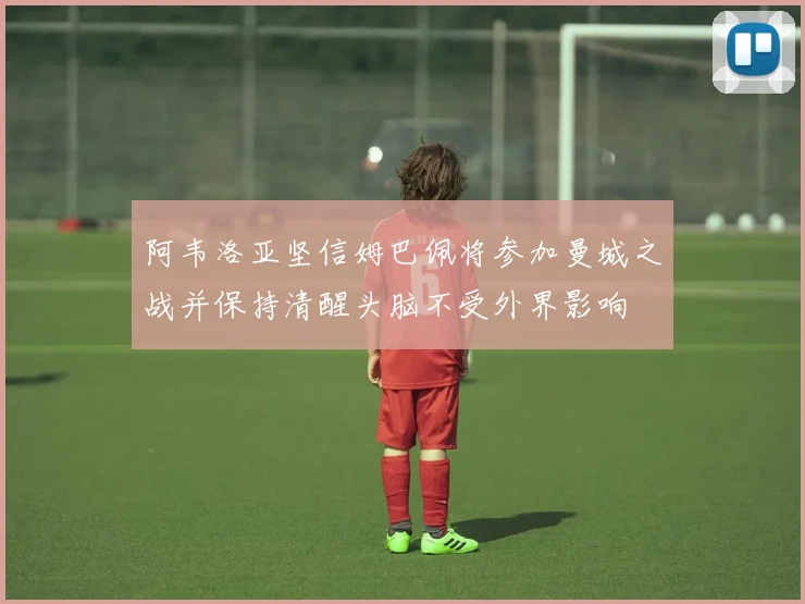 阿韦洛亚坚信姆巴佩将参加曼城之战并保持清醒头脑不受外界影响
