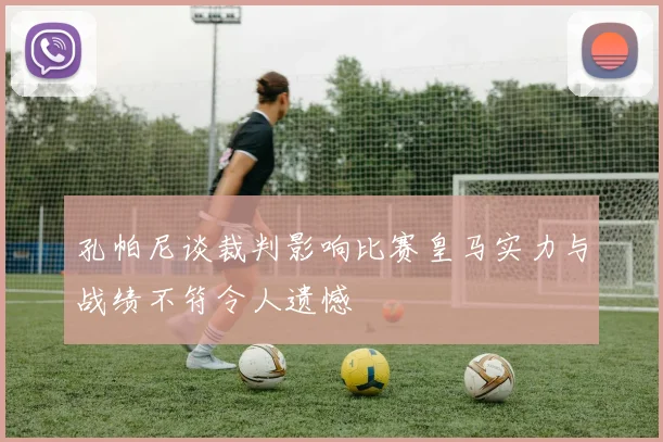 孔帕尼谈裁判影响比赛皇马实力与战绩不符令人遗憾