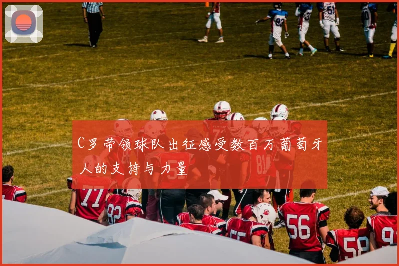 C罗带领球队出征感受数百万葡萄牙人的支持与力量