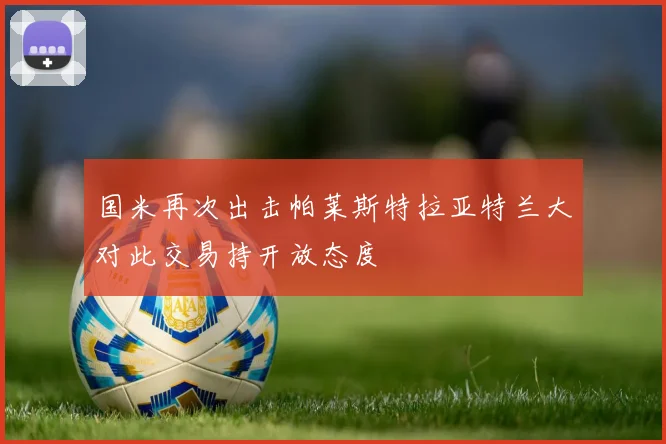 国米再次出击帕莱斯特拉亚特兰大对此交易持开放态度