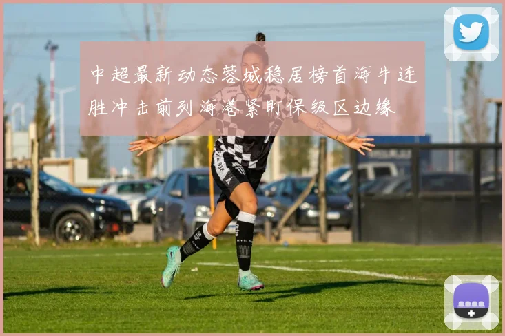 中超最新动态蓉城稳居榜首海牛连胜冲击前列海港紧盯保级区边缘