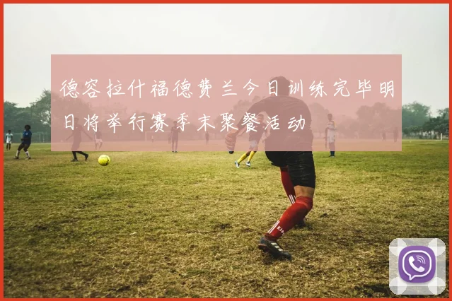 德容拉什福德费兰今日训练完毕明日将举行赛季末聚餐活动