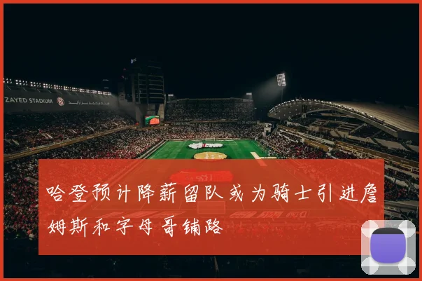 哈登预计降薪留队或为骑士引进詹姆斯和字母哥铺路