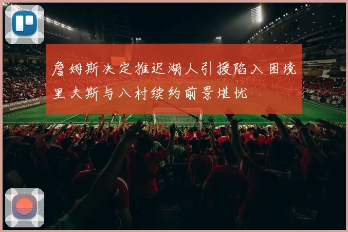 詹姆斯决定推迟湖人引援陷入困境里夫斯与八村续约前景堪忧