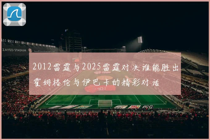 2012雷霆与2025雷霆对决谁能胜出霍姆格伦与伊巴卡的精彩对话