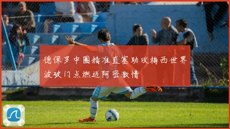 德保罗中圈精准直塞助攻梅西世界波破门点燃迈阿密激情