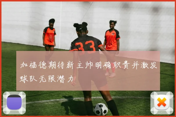 加福德期待新主帅明确职责并激发球队无限潜力