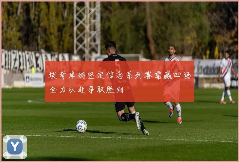 埃奇库姆坚定信念系列赛需赢四场全力以赴争取胜利