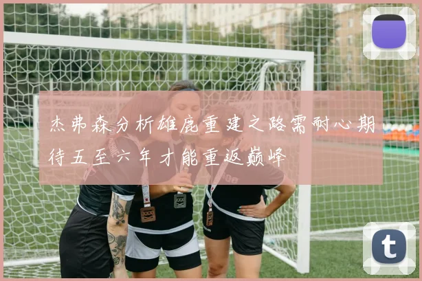 杰弗森分析雄鹿重建之路需耐心期待五至六年才能重返巅峰