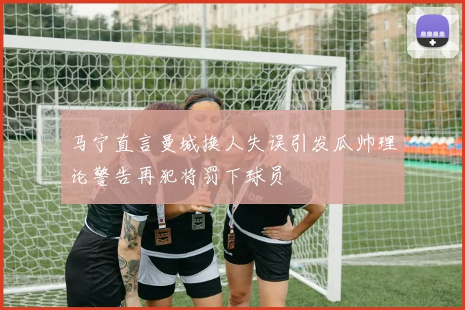 马宁直言曼城换人失误引发瓜帅理论警告再犯将罚下球员