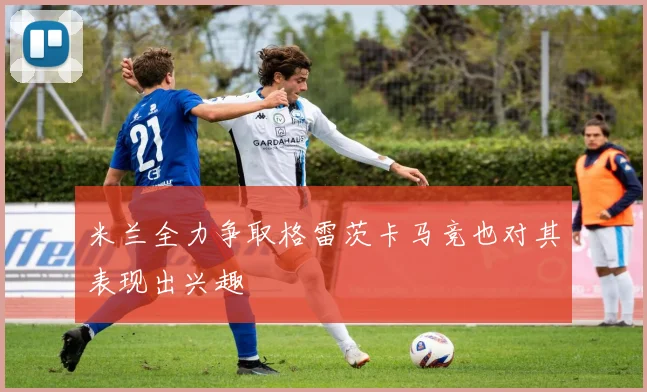 米兰全力争取格雷茨卡马竞也对其表现出兴趣