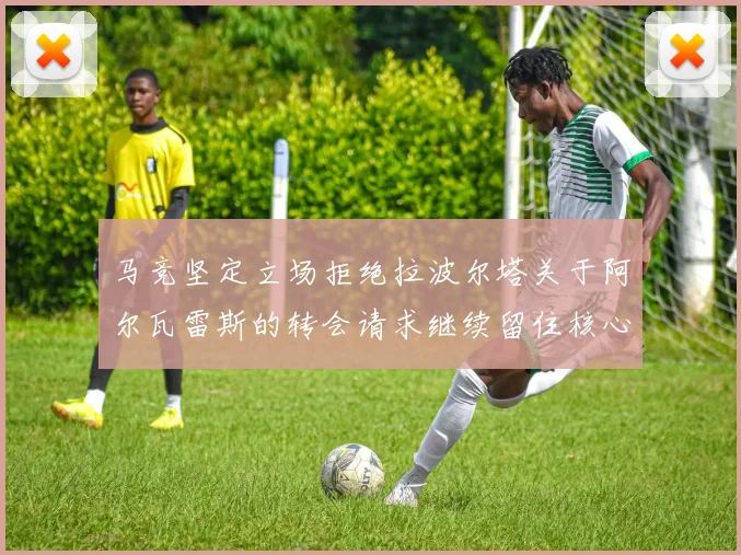马竞坚定立场拒绝拉波尔塔关于阿尔瓦雷斯的转会请求继续留住核心球员