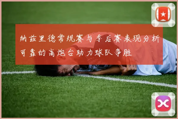 纳兹里德常规赛与季后赛表现分析可靠的高炮台助力球队争胜