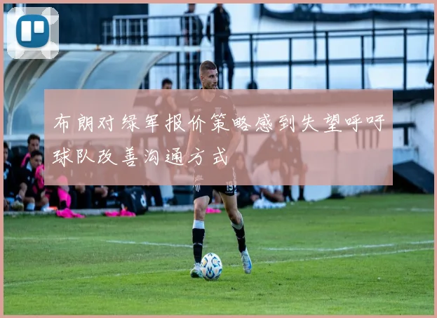 布朗对绿军报价策略感到失望呼吁球队改善沟通方式