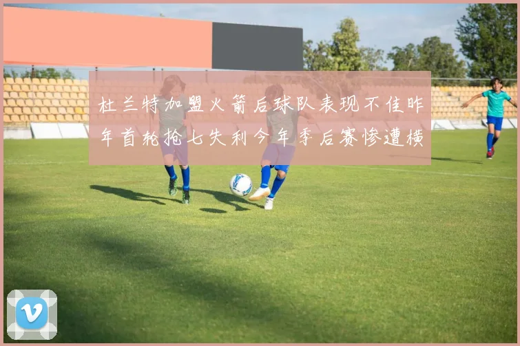 杜兰特加盟火箭后球队表现不佳昨年首轮抢七失利今年季后赛惨遭横扫