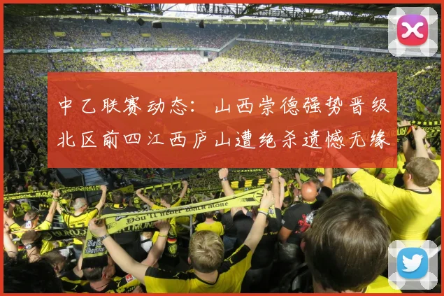 中乙联赛动态：山西崇德强势晋级北区前四江西庐山遭绝杀遗憾无缘南区前四