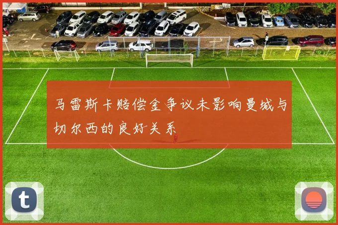 马雷斯卡赔偿金争议未影响曼城与切尔西的良好关系
