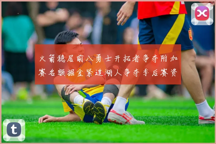 火箭稳居前八勇士开拓者争夺附加赛名额掘金紧追湖人争夺季后赛资格