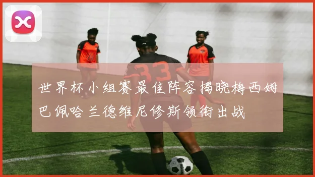 世界杯小组赛最佳阵容揭晓梅西姆巴佩哈兰德维尼修斯领衔出战