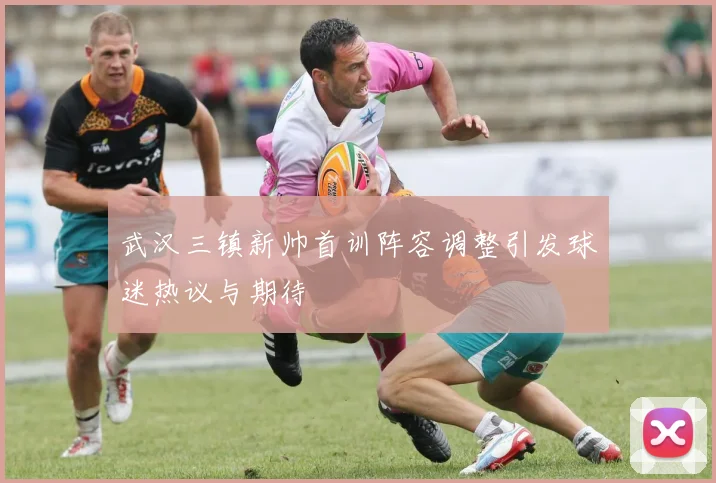 武汉三镇新帅首训阵容调整引发球迷热议与期待