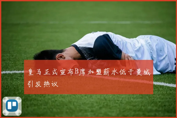 皇马正式宣布B席加盟薪水低于曼城引发热议