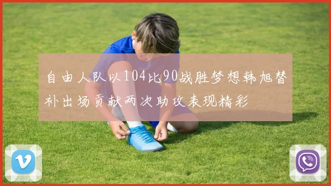 自由人队以104比90战胜梦想韩旭替补出场贡献两次助攻表现精彩