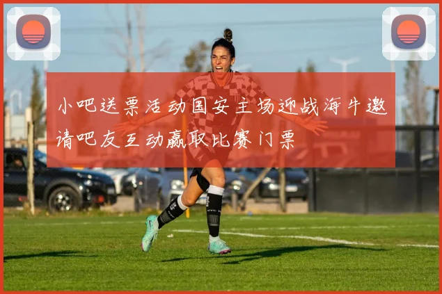 小吧送票活动国安主场迎战海牛邀请吧友互动赢取比赛门票