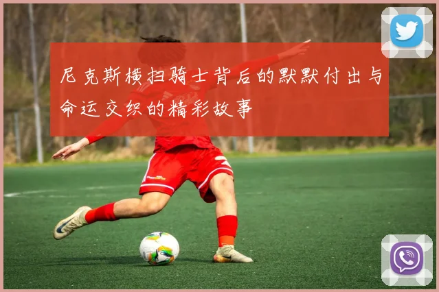 尼克斯横扫骑士背后的默默付出与命运交织的精彩故事