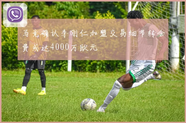 马竞确认李刚仁加盟交易细节转会费或达4000万欧元
