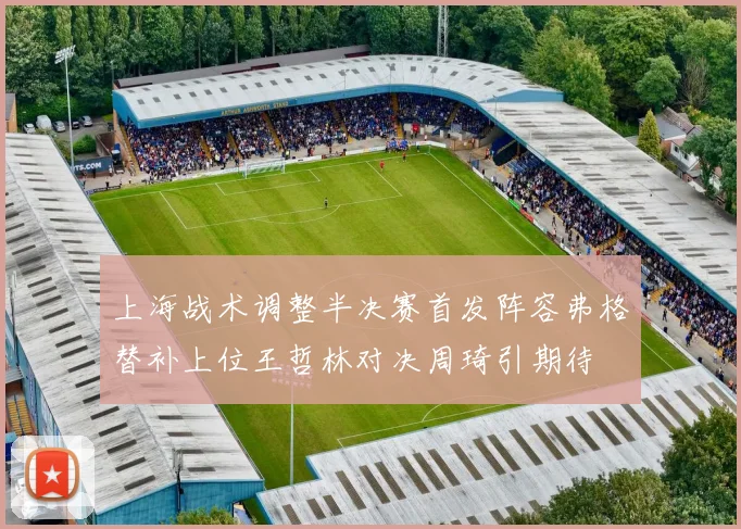 上海战术调整半决赛首发阵容弗格替补上位王哲林对决周琦引期待